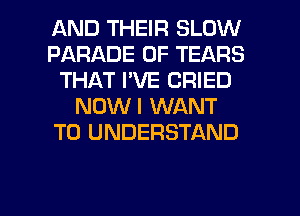 AND THEIR SLOW
PARADE 0F TEARS
THAT I'VE DRIED
NOWI WANT
TO UNDERSTAND

g