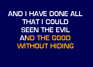 AND I HAVE DONE ALL
THAT I COULD
SEEN THE EVIL
AND THE GOOD

WITHOUT HIDING