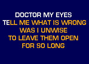 DOCTOR MY EYES
TELL ME WHAT IS WRONG
WAS I UNVVISE
TO LEAVE THEM OPEN
FOR SO LONG