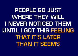 PEOPLE GO JUST
WHERE THEY WILL
I NEVER NOTICED THEM
UNTIL I GOT THIS FEELING
THAT ITS LATER
THAN IT SEEMS