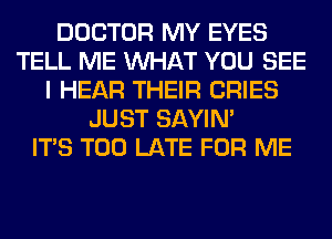 DOCTOR MY EYES
TELL ME WHAT YOU SEE
I HEAR THEIR CRIES
JUST SAYIN'

ITS TOO LATE FOR ME