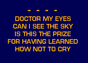DOCTOR MY EYES
CAN I SEE THE SKY
IS THIS THE PRIZE
FOR Hl-W'ING LEARNED
HOW NOT TO CRY