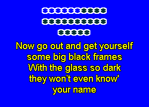 W
W
00000

Now go out and get yourself
some big black frames
With the glass so dark
they wonT even know'

your name I