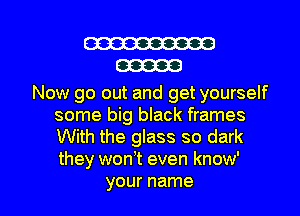 W
00000

Now go out and get yourself
some big black frames
With the glass so dark
they wonT even know'

your name I