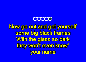 330323
Now go out and get yourself

some big black frames

With the glass so dark

they won't even know'
your name