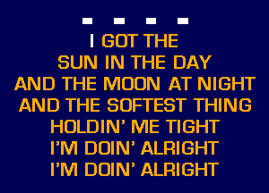 I GOT THE
SUN IN THE DAY
AND THE MOON AT NIGHT
AND THE SOFTEST THING
HOLDIN' ME TIGHT
I'M DOIN' ALRIGHT
I'M DOIN' ALRIGHT