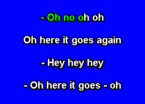 -Ohnoohoh

Oh here it goes again

- Hey hey hey

- Oh here it goes - oh