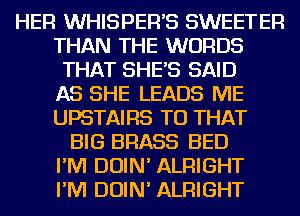 HER WHISPER'S SWEETER

THAN THE WORDS
THAT SHE'S SAID

AS SHE LEADS ME

UPSTAIRS TU THAT
BIG BRASS BED

I'M DOIN' ALRIGHT

I'M DOIN' ALRIGHT