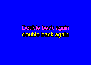 Double back again

double back again