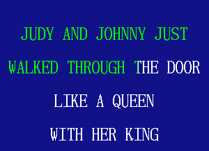 JUDY AND JOHNNY JUST
WALKED THROUGH THE DOOR
LIKE A QUEEN
WITH HER KING