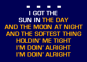 I GOT THE
SUN IN THE DAY
AND THE MOON AT NIGHT
AND THE SOFTEST THING
HOLDIN' ME TIGHT
I'M DOIN' ALRIGHT
I'M DOIN' ALRIGHT