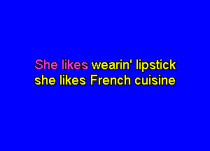 She likes wearin' lipstick

she likes French cuisine