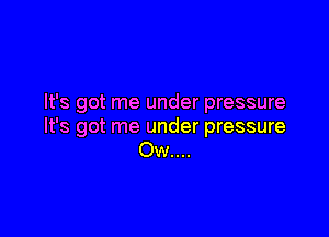 It's got me under pressure

It's got me under pressure
Ow....
