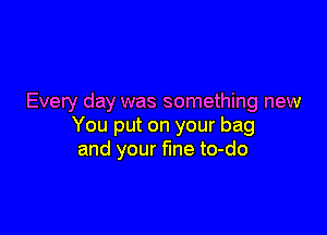 Every day was something new

You put on your bag
and your fine to-do