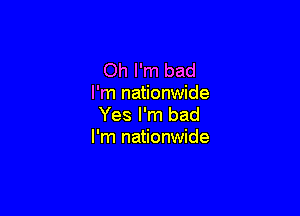 Oh I'm bad
I'm nationwide

Yes I'm bad
I'm nationwide