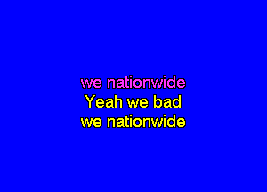 we nationwide

Yeah we bad
we nationwide
