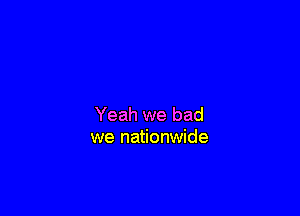Yeah we bad
we nationwide