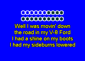 W30
W30

Well I was movin' down
the road in my V-8 Ford
I had a shine on my boots
I had my sideburns lowered

g