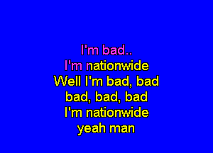 I'm bad..
I'm nationwide

Well I'm bad, bad
bad,bad,bad
I'm nationwide

yeah man