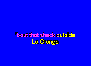 ,bout that shack outside
La Grange