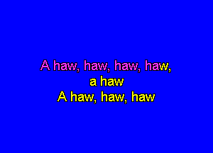 A haw, haw, haw, haw,

a haw
A haw, haw, haw