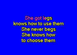 She got legs
knows how to use them

She never begs
She knows how
to choose them