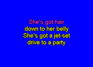 She's got hair
down to her belly

She's got ajet-set
drive to a party