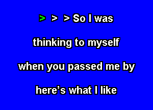 t' r Solwas

thinking to myself

when you passed me by

herds what I like