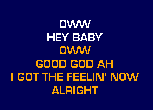 OVVVV
HEY BABY
OWW

GOOD GOD AH
I GOT THE FEELIN' NOW
ALRIGHT