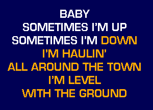BABY
SOMETIMES I'M UP
SOMETIMES I'M DOWN
I'M HAULIN'

ALL AROUND THE TOWN
I'M LEVEL
WITH THE GROUND