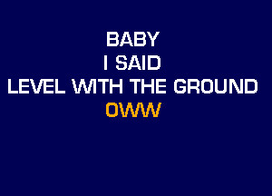 BABY
I SAID
LEVEL WITH THE GROUND

OWW