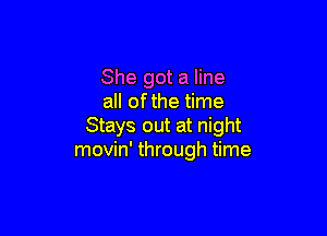 She got a line
all of the time

Stays out at night
movin' through time