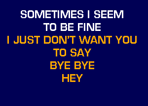 SOMETIMES I SEEM
TO BE FINE
I JUST DON'T WANT YOU
TO SAY
BYE BYE
HEY