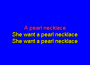 A pearl necklace

She want a pearl necklace
She want a pearl necklace