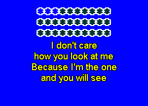 W
W
W

I don't care
how you look at me
Because I'm the one
and you will see

g