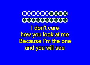 W30
W30

I don't care
how you look at me
Because I'm the one
and you will see

g