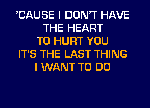'CAUSE I DON'T HAVE
THE HEART
T0 HURT YOU
IT'S THE LAST THING
I WANT TO DO