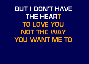 BUT I DON'T HAVE
THE HEART
TO LOVE YOU

NOT THE WAY
YOU WANT ME TO