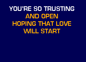 YOU'RE SO TRUSTING
AND OPEN
HOPING THAT LOVE

WLL START