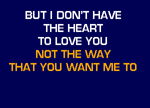 BUT I DON'T HAVE
THE HEART
TO LOVE YOU
NOT THE WAY
THAT YOU WANT ME TO