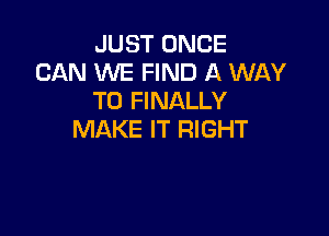 JUST ONCE
CAN WE FIND A WAY
TO FINALLY

MAKE IT RIGHT