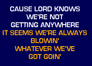 CAUSE LORD KNOWS
WERE NOT
GETTING ANYMIHERE
IT SEEMS WERE ALWAYS
BLOUVIN'
WHATEVER WE'VE
GOT GOIN'