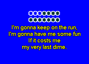 m
m

I'm gonna keep on the run,
I'm gonna have me some fun
If it costs me
my very last dime.