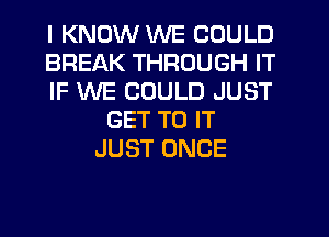 I KNOW WE COULD
BREAK THROUGH IT
IF WE COULD JUST
GET TO IT
JUST ONCE