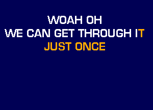 WOAH 0H
WE CAN GET THROUGH IT
JUST ONCE
