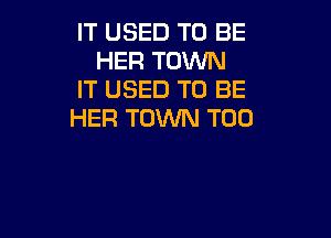 IT USED TO BE
HER TOWN
IT USED TO BE
HER TOWN T00