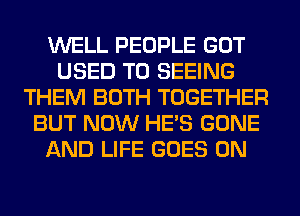 WELL PEOPLE GOT
USED TO SEEING
THEM BOTH TOGETHER
BUT NOW HE'S GONE
AND LIFE GOES ON