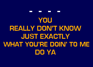 YOU
REALLY DON'T KNOW

JUST EXACTLY
VUHAT YOU'RE DOIN' TO ME

DO YA