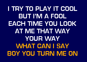 I TRY TO PLAY IT COOL
BUT I'M A FOOL
EACH TIME YOU LOOK
AT ME THAT WAY
YOUR WAY
WHAT CAN I SAY
BOY YOU TURN ME ON