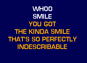 VVHOO
SMILE
YOU GOT
THE KINDA SMILE
THAT'S SO PERFECTLY
INDESCRIBABLE